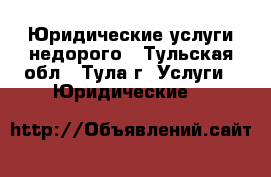 Юридические услуги недорого - Тульская обл., Тула г. Услуги » Юридические   